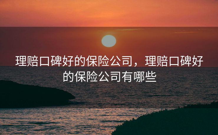 理赔口碑好的保险公司，理赔口碑好的保险公司有哪些