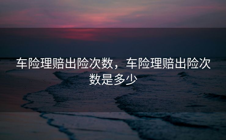 车险理赔出险次数，车险理赔出险次数是多少