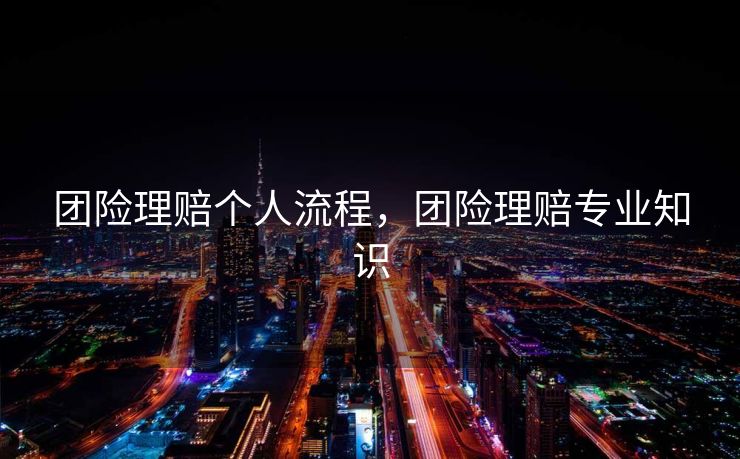 团险理赔个人流程,团险理赔专业知识 团险理赔个人流程,团险理赔专业知识