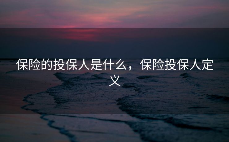 保险的投保人是什么，保险投保人定义