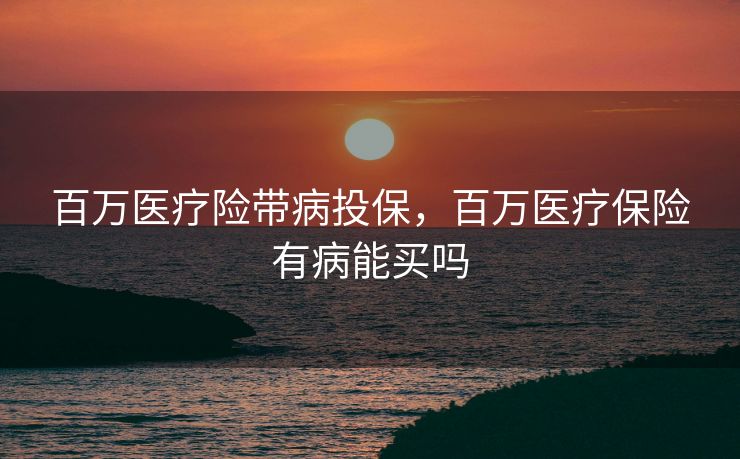 百万医疗险带病投保，百万医疗保险有病能买吗