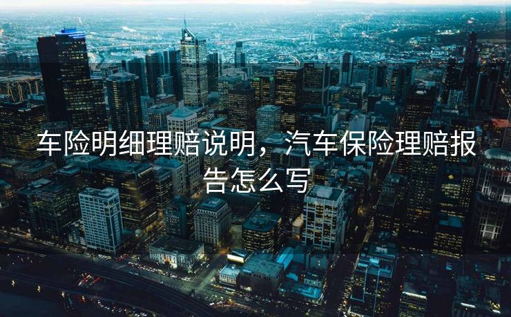 车险明细理赔说明,汽车保险理赔报告怎么写 车险明细理赔说明,汽车保险理赔报告怎么写