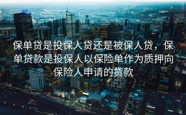 保单贷是投保人贷还是被保人贷，保单贷款是投保人以保险单作为质押向保险人申请的贷款