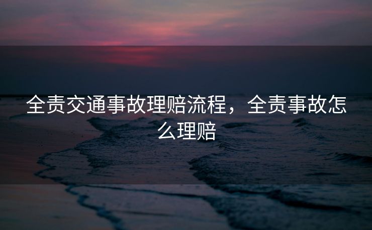 全责交通事故理赔流程,全责事故怎么理赔 全责交通事故理赔流程,全责事故怎么理赔