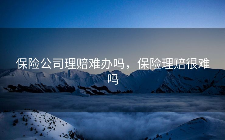 保险公司理赔难办吗，保险理赔很难吗