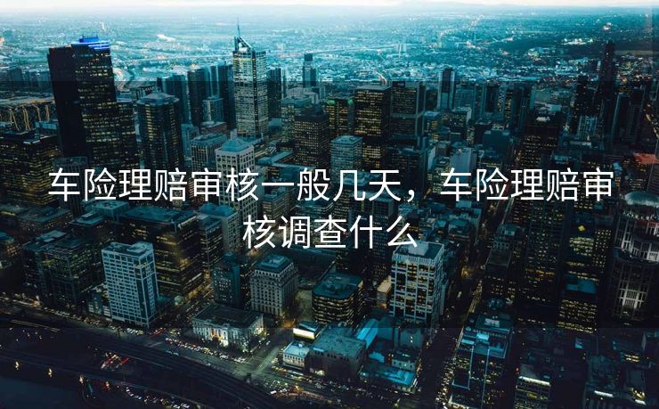 车险理赔审核一般几天，车险理赔审核调查什么