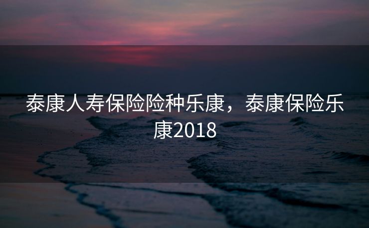 泰康人寿保险险种乐康，泰康保险乐康2018
