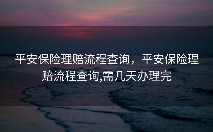 平安保险理赔流程查询，平安保险理赔流程查询,需几天办理完
