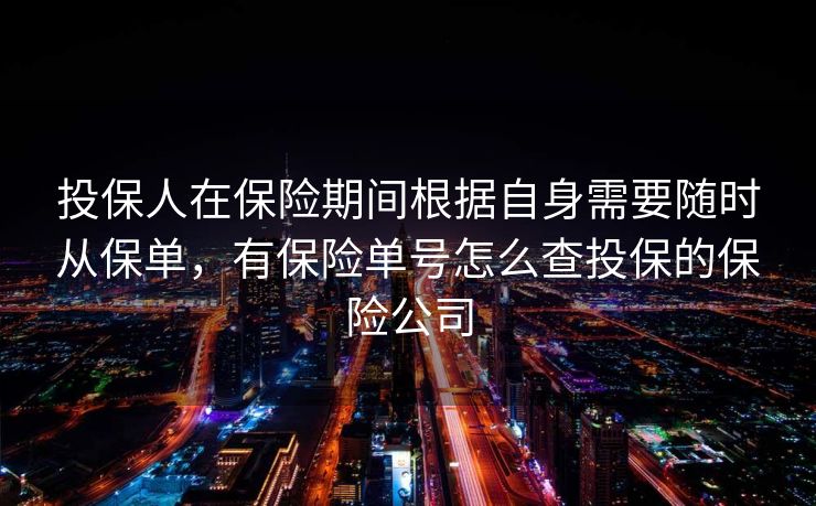 投保人在保险期间根据自身需要随时从保单,有保险单号怎么查投保的保险公司 投保人在保险期间根据自身需要随时从保单,有保险单号怎么查投保的保险公司