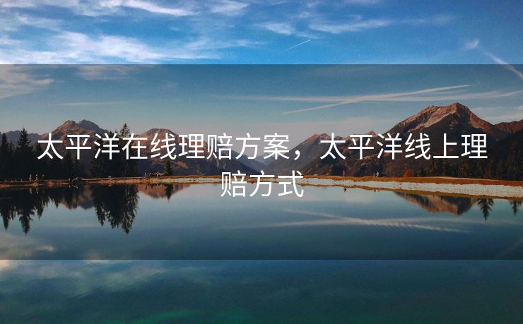 太平洋在线理赔方案，太平洋线上理赔方式