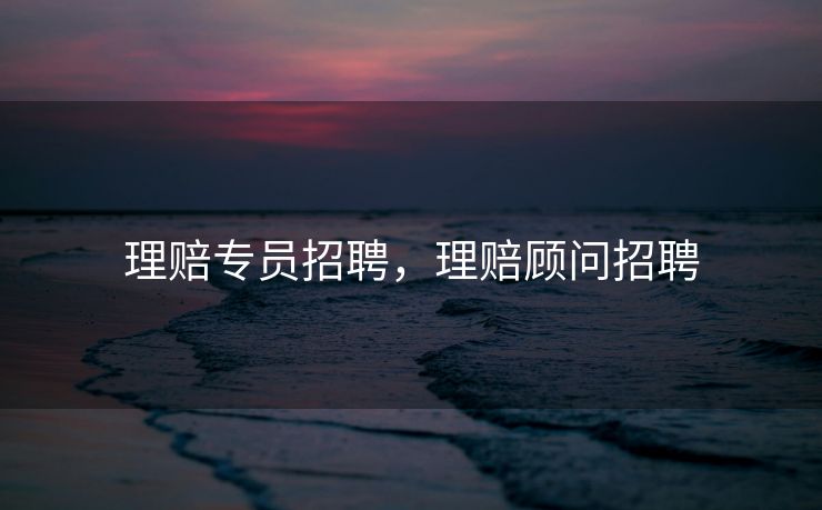 理赔专员招聘，理赔顾问招聘