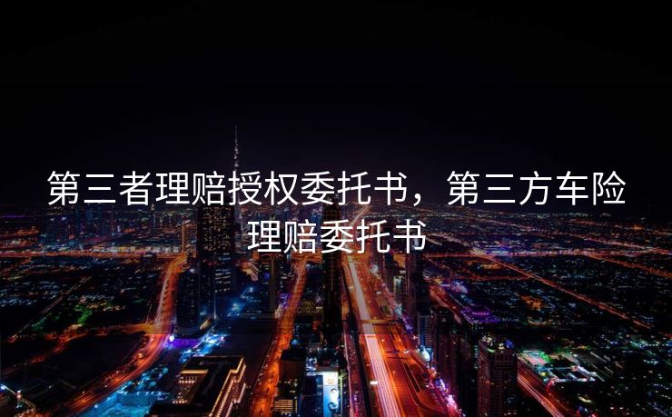 第三者理赔授权委托书,第三方车险理赔委托书 第三者理赔授权委托书,第三方车险理赔委托书