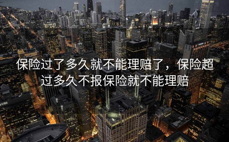 保险过了多久就不能理赔了，保险超过多久不报保险就不能理赔