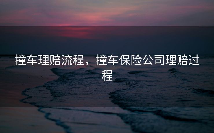 撞车理赔流程，撞车保险公司理赔过程
