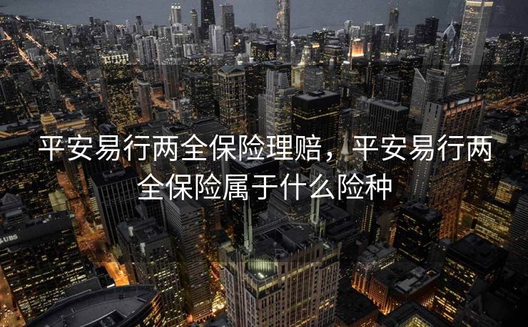 平安易行两全保险理赔，平安易行两全保险属于什么险种