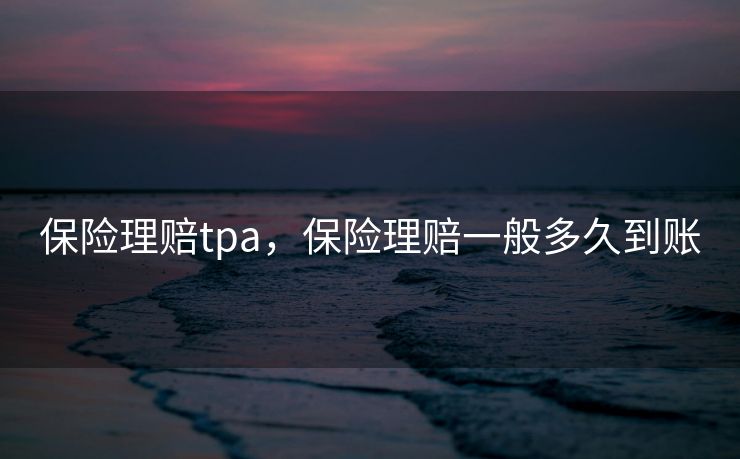 保险理赔tpa，保险理赔一般多久到账
