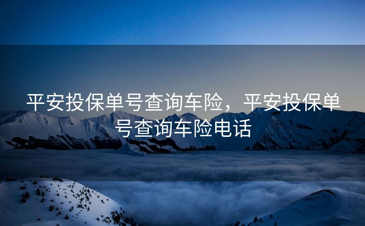 平安投保单号查询车险,平安投保单号查询车险电话 平安投保单号查询车险,平安投保单号查询车险电话