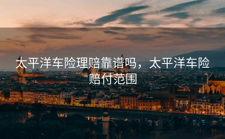 太平洋车险理赔靠谱吗,太平洋车险赔付范围 太平洋车险理赔靠谱吗,太平洋车险赔付范围