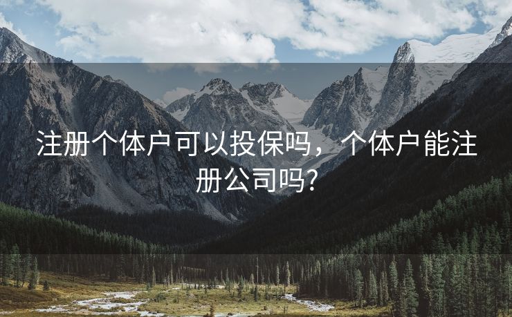 注册个体户可以投保吗,个体户能注册公司吗? 注册个体户可以投保吗,个体户能注册公司吗?