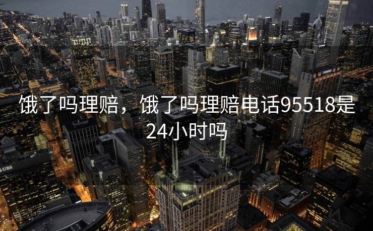 饿了吗理赔,饿了吗理赔电话95518是24小时吗 饿了吗理赔,饿了吗理赔电话95518是24小时吗