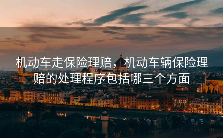 机动车走保险理赔，机动车辆保险理赔的处理程序包括哪三个方面