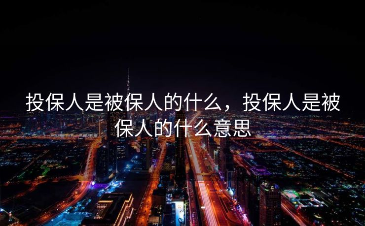 投保人是被保人的什么，投保人是被保人的什么意思