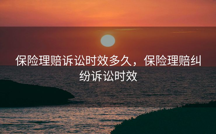 保险理赔诉讼时效多久，保险理赔纠纷诉讼时效