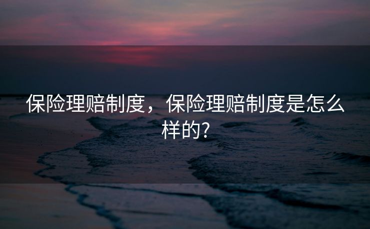 保险理赔制度，保险理赔制度是怎么样的?