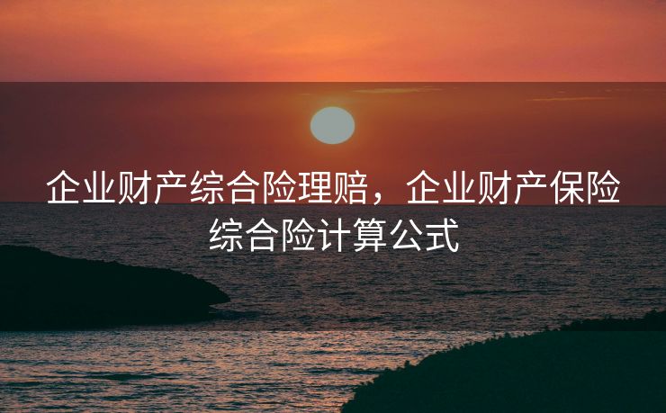 企业财产综合险理赔,企业财产保险综合险计算公式 企业财产综合险理赔,企业财产保险综合险计算公式