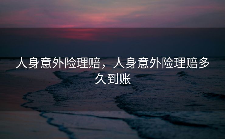 人身意外险理赔，人身意外险理赔多久到账