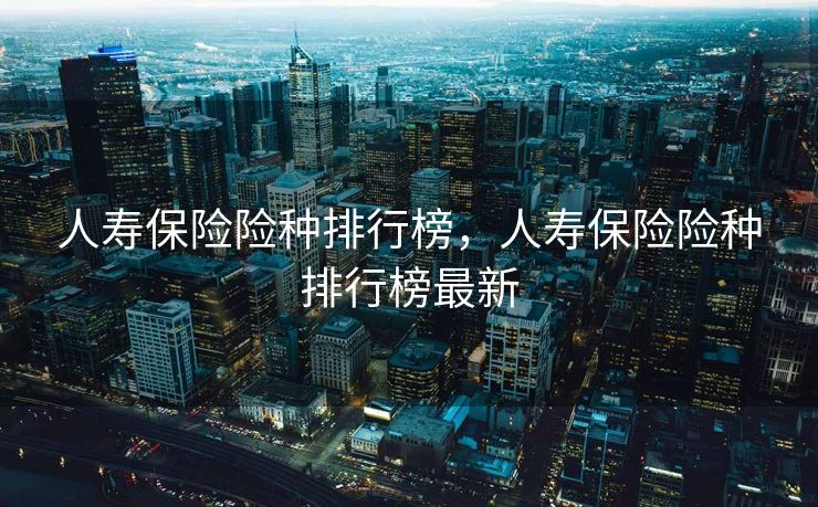 人寿保险险种排行榜，人寿保险险种排行榜最新