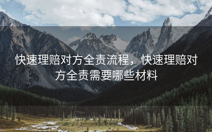 快速理赔对方全责流程,快速理赔对方全责需要哪些材料 快速理赔对方全责流程,快速理赔对方全责需要哪些材料