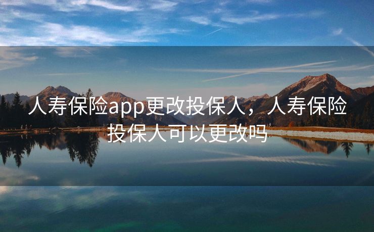 人寿保险app更改投保人，人寿保险投保人可以更改吗