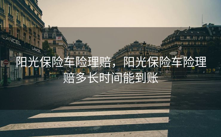 阳光保险车险理赔，阳光保险车险理赔多长时间能到账