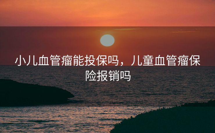 小儿血管瘤能投保吗，儿童血管瘤保险报销吗