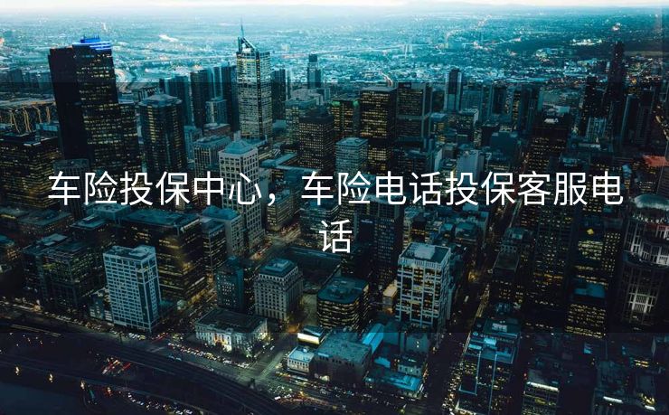 车险投保中心，车险电话投保客服电话