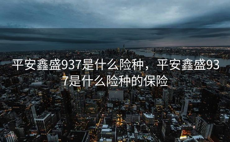 平安鑫盛937是什么险种，平安鑫盛937是什么险种的保险