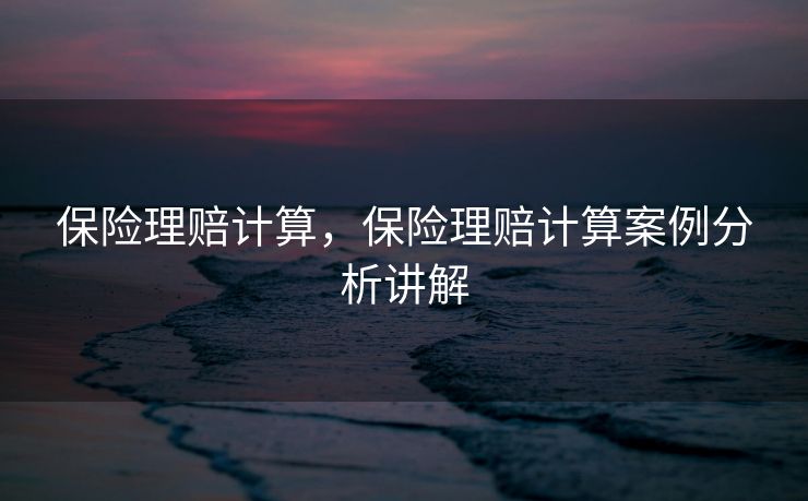 保险理赔计算，保险理赔计算案例分析讲解