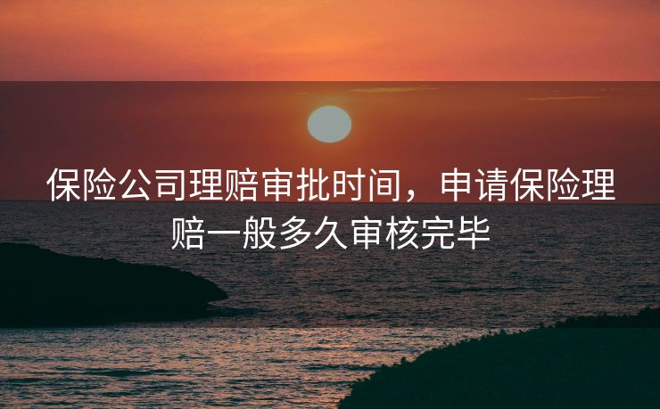 保险公司理赔审批时间，申请保险理赔一般多久审核完毕
