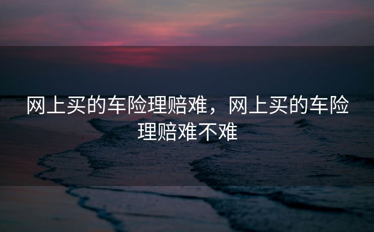网上买的车险理赔难，网上买的车险理赔难不难