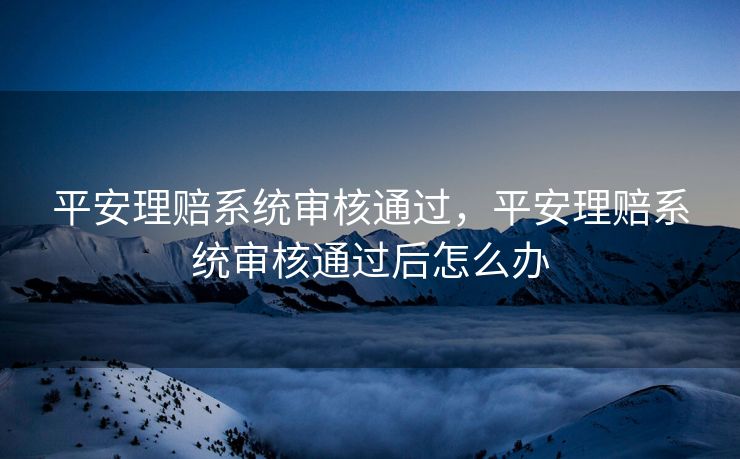 平安理赔系统审核通过，平安理赔系统审核通过后怎么办