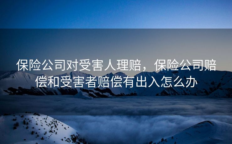 保险公司对受害人理赔，保险公司赔偿和受害者赔偿有出入怎么办