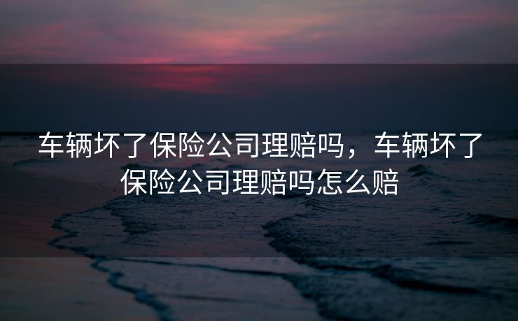 车辆坏了保险公司理赔吗，车辆坏了保险公司理赔吗怎么赔