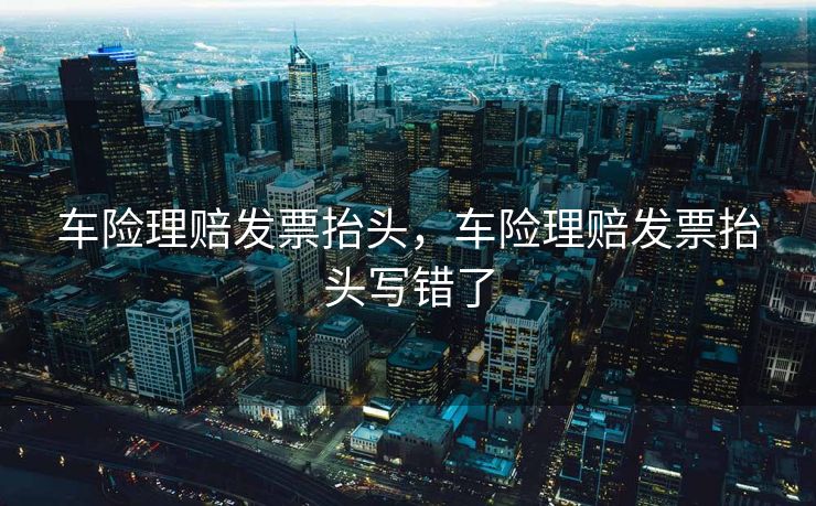 车险理赔发票抬头，车险理赔发票抬头写错了