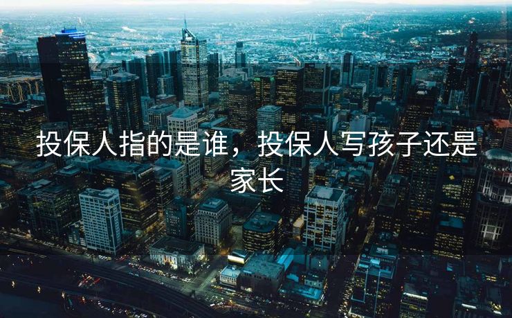 投保人指的是谁，投保人写孩子还是家长