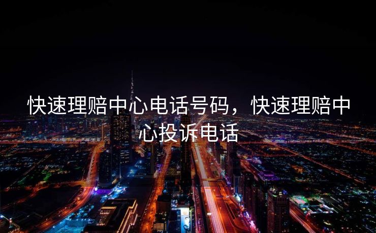 快速理赔中心电话号码，快速理赔中心投诉电话