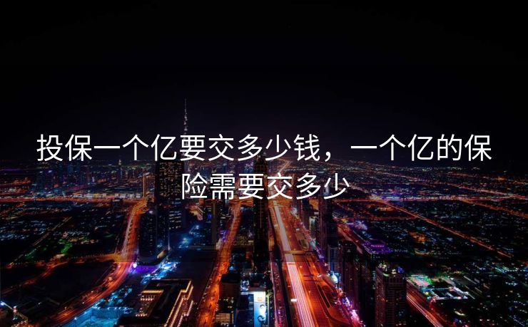 投保一个亿要交多少钱，一个亿的保险需要交多少