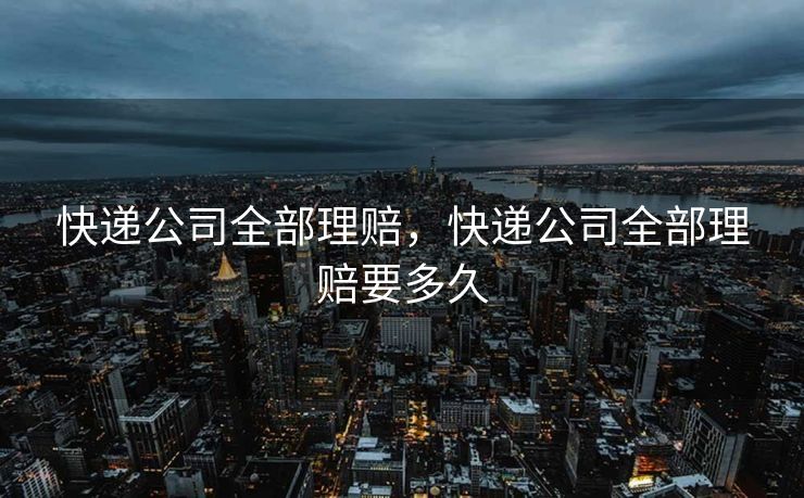 快递公司全部理赔，快递公司全部理赔要多久