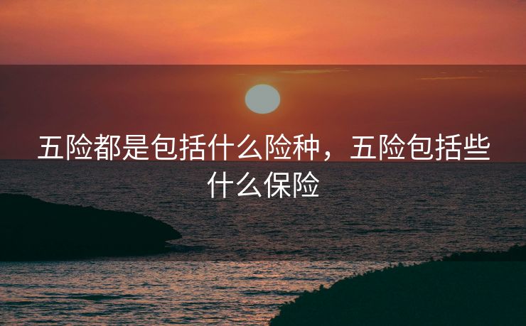 五险都是包括什么险种，五险包括些什么保险