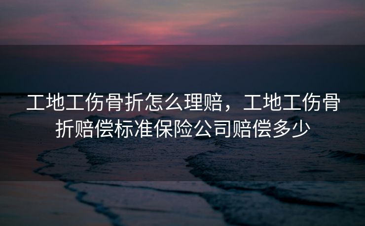 工地工伤骨折怎么理赔，工地工伤骨折赔偿标准保险公司赔偿多少